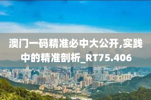 澳門一碼精準必中大公開,實踐中的精準剖析_RT75.406
