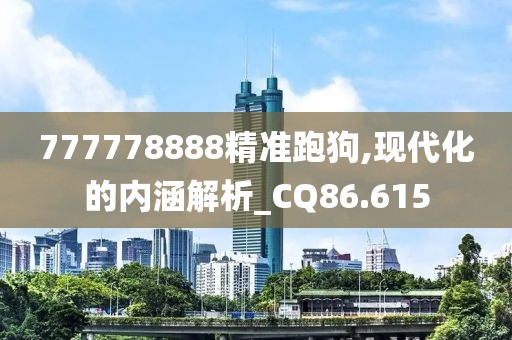 777778888精準(zhǔn)跑狗,現(xiàn)代化的內(nèi)涵解析_CQ86.615