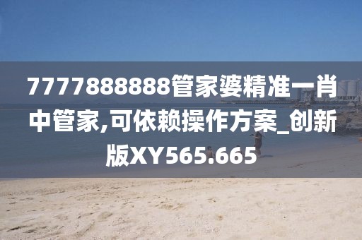 7777888888管家婆精準(zhǔn)一肖中管家,可依賴操作方案_創(chuàng)新版XY565.665