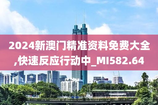 2024新澳門(mén)精準(zhǔn)資料免費(fèi)大全,快速反應(yīng)行動(dòng)中_MI582.64
