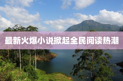 最新火爆小說掀起全民閱讀熱潮