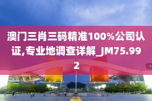 澳門三肖三碼精準100%公司認證,專業(yè)地調(diào)查詳解_JM75.992