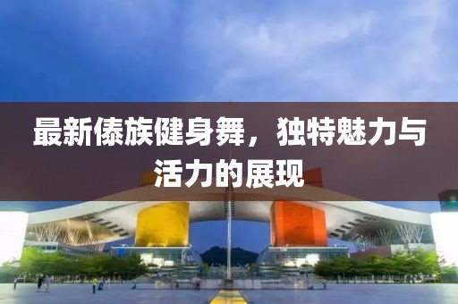最新傣族健身舞，獨特魅力與活力的展現(xiàn)