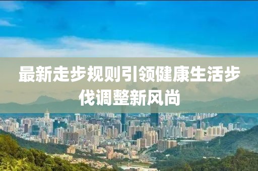 最新走步規(guī)則引領(lǐng)健康生活步伐調(diào)整新風(fēng)尚