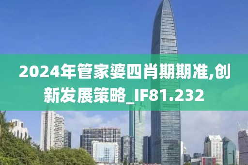 2024年管家婆四肖期期準(zhǔn),創(chuàng)新發(fā)展策略_IF81.232