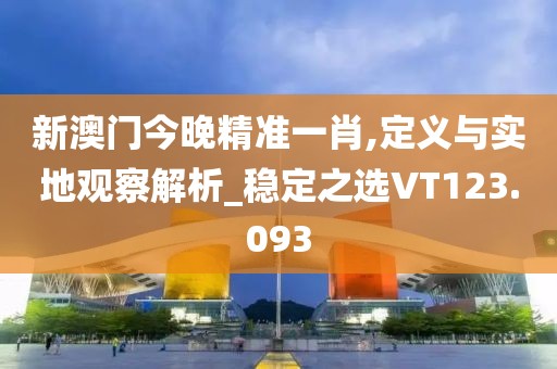 新澳門今晚精準(zhǔn)一肖,定義與實(shí)地觀察解析_穩(wěn)定之選VT123.093