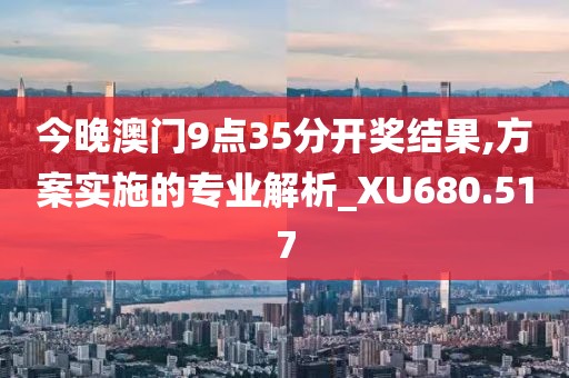 今晚澳門9點35分開獎結果,方案實施的專業(yè)解析_XU680.517