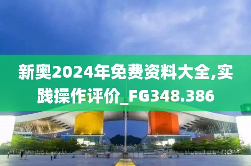 新奧2024年免費(fèi)資料大全,實(shí)踐操作評(píng)價(jià)_FG348.386