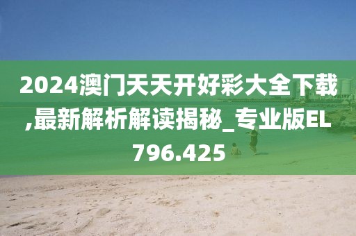 2024澳門天天開好彩大全下載,最新解析解讀揭秘_專業(yè)版EL796.425