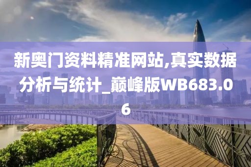 新奧門資料精準(zhǔn)網(wǎng)站,真實(shí)數(shù)據(jù)分析與統(tǒng)計(jì)_巔峰版WB683.06