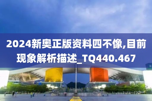 2024新奧正版資料四不像,目前現(xiàn)象解析描述_TQ440.467