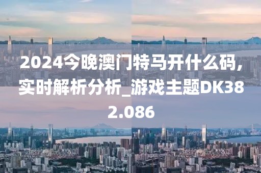 2024今晚澳門特馬開什么碼,實時解析分析_游戲主題DK382.086