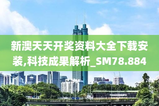 新澳天天開獎資料大全下載安裝,科技成果解析_SM78.884