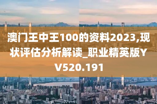 澳門王中王100的資料2023,現(xiàn)狀評估分析解讀_職業(yè)精英版YV520.191