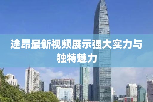 途昂最新視頻展示強大實力與獨特魅力