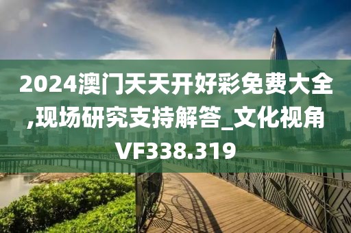 2024澳門天天開好彩免費(fèi)大全,現(xiàn)場(chǎng)研究支持解答_文化視角VF338.319