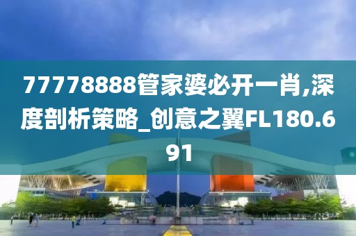 77778888管家婆必開一肖,深度剖析策略_創(chuàng)意之翼FL180.691