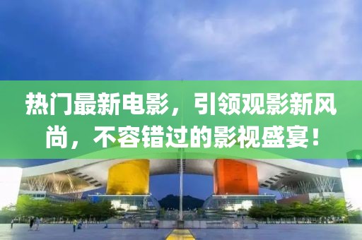 熱門最新電影，引領(lǐng)觀影新風(fēng)尚，不容錯(cuò)過的影視盛宴！