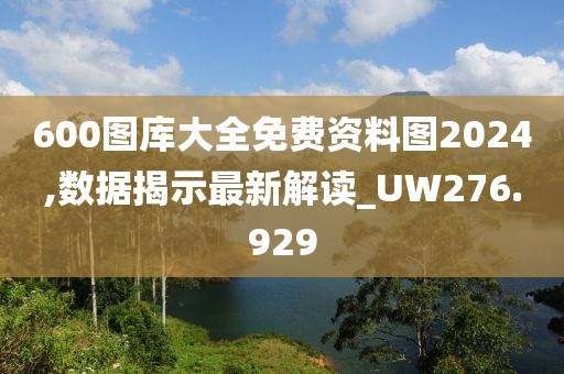 600圖庫(kù)大全免費(fèi)資料圖2024,數(shù)據(jù)揭示最新解讀_UW276.929