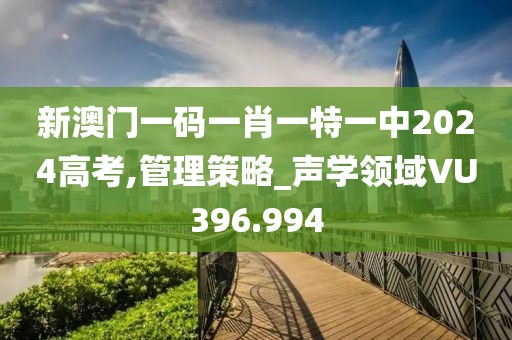 新澳門一碼一肖一特一中2024高考,管理策略_聲學(xué)領(lǐng)域VU396.994