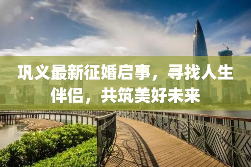 鞏義最新征婚啟事，尋找人生伴侶，共筑美好未來