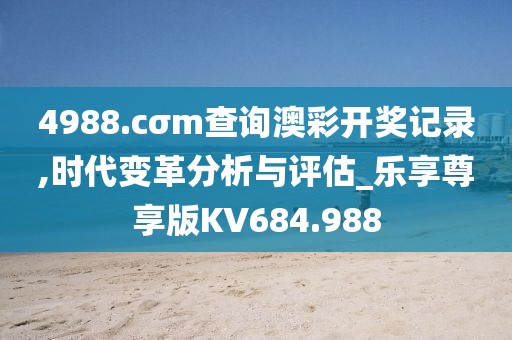 4988.cσm查詢澳彩開獎記錄,時代變革分析與評估_樂享尊享版KV684.988