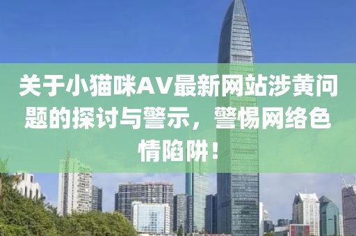 關(guān)于小貓咪AV最新網(wǎng)站涉黃問題的探討與警示，警惕網(wǎng)絡(luò)色情陷阱！