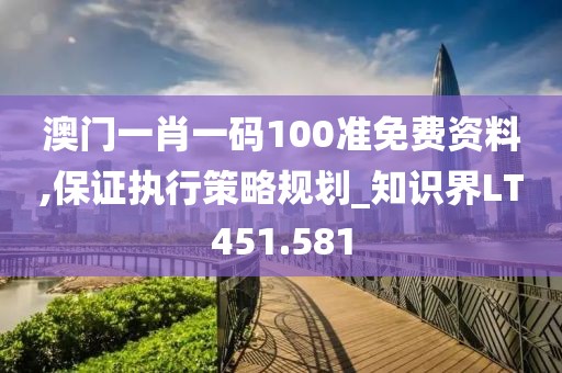 澳門(mén)一肖一碼100準(zhǔn)免費(fèi)資料,保證執(zhí)行策略規(guī)劃_知識(shí)界LT451.581
