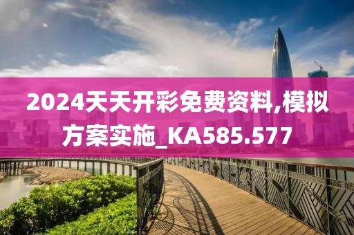2024天天開彩免費(fèi)資料,模擬方案實(shí)施_KA585.577