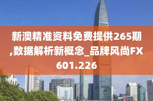 新澳精準(zhǔn)資料免費(fèi)提供265期,數(shù)據(jù)解析新概念_品牌風(fēng)尚FX601.226