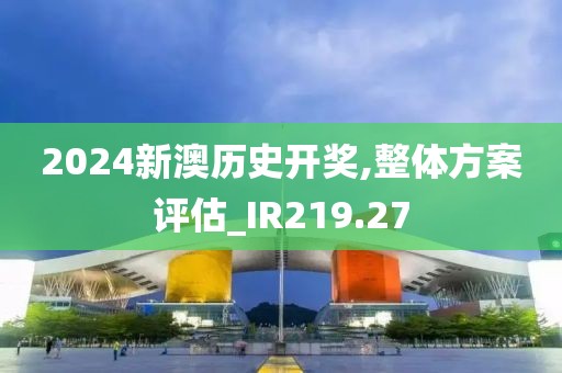 2024新澳歷史開獎,整體方案評估_IR219.27