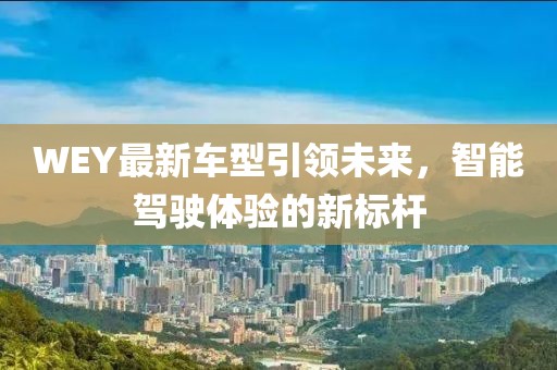 WEY最新車型引領(lǐng)未來，智能駕駛體驗(yàn)的新標(biāo)桿