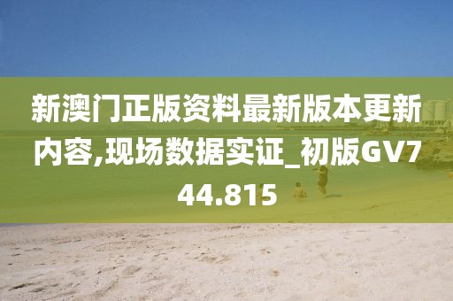 新澳門正版資料最新版本更新內(nèi)容,現(xiàn)場數(shù)據(jù)實證_初版GV744.815