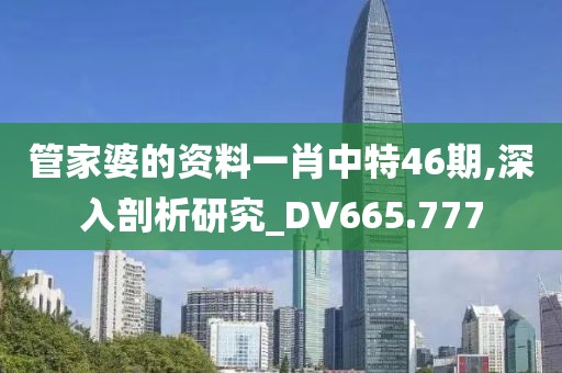 管家婆的資料一肖中特46期,深入剖析研究_DV665.777