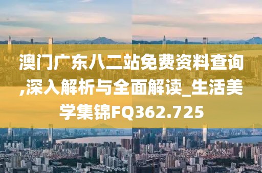 澳門廣東八二站免費(fèi)資料查詢,深入解析與全面解讀_生活美學(xué)集錦FQ362.725