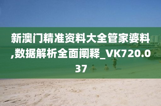 新澳門(mén)精準(zhǔn)資料大全管家婆料,數(shù)據(jù)解析全面闡釋_VK720.037