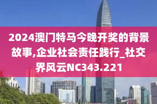 2024澳門特馬今晚開獎的背景故事,企業(yè)社會責(zé)任踐行_社交界風(fēng)云NC343.221