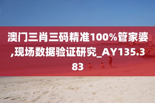 澳門(mén)三肖三碼精準(zhǔn)100%管家婆,現(xiàn)場(chǎng)數(shù)據(jù)驗(yàn)證研究_AY135.383