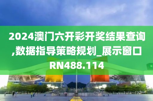 2024澳門六開彩開獎結(jié)果查詢,數(shù)據(jù)指導(dǎo)策略規(guī)劃_展示窗口RN488.114