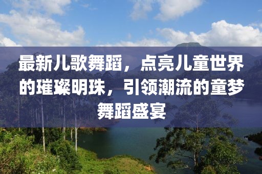 最新兒歌舞蹈，點(diǎn)亮兒童世界的璀璨明珠，引領(lǐng)潮流的童夢舞蹈盛宴