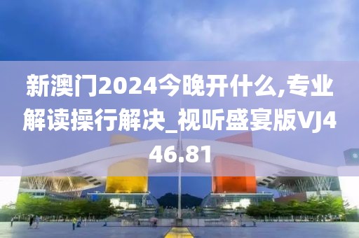 新澳門(mén)2024今晚開(kāi)什么,專業(yè)解讀操行解決_視聽(tīng)盛宴版VJ446.81