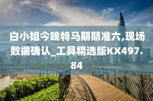 白小姐今晚特馬期期準(zhǔn)六,現(xiàn)場(chǎng)數(shù)據(jù)確認(rèn)_工具精選版KX497.84
