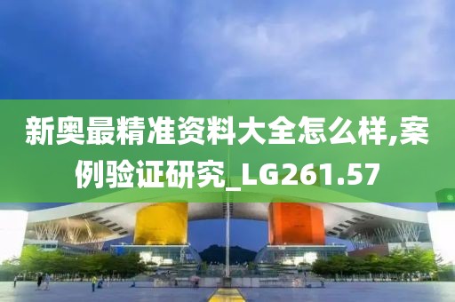 新奧最精準(zhǔn)資料大全怎么樣,案例驗(yàn)證研究_LG261.57