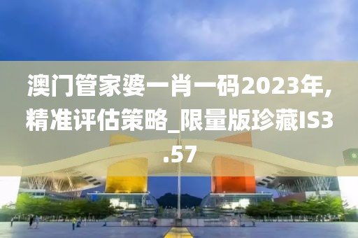 澳門管家婆一肖一碼2023年,精準(zhǔn)評(píng)估策略_限量版珍藏IS3.57