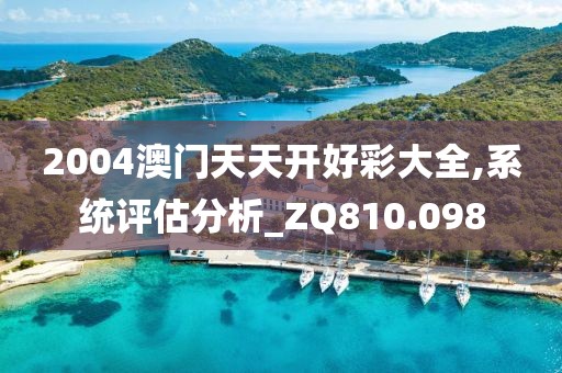 2004澳門天天開好彩大全,系統(tǒng)評估分析_ZQ810.098