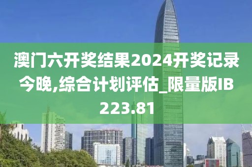 澳門六開獎(jiǎng)結(jié)果2024開獎(jiǎng)記錄今晚,綜合計(jì)劃評(píng)估_限量版IB223.81
