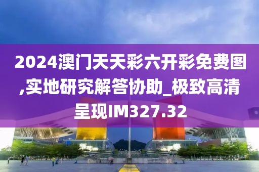 2024澳門天天彩六開彩免費圖,實地研究解答協(xié)助_極致高清呈現(xiàn)IM327.32