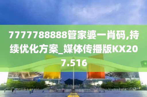 7777788888管家婆一肖碼,持續(xù)優(yōu)化方案_媒體傳播版KX207.516