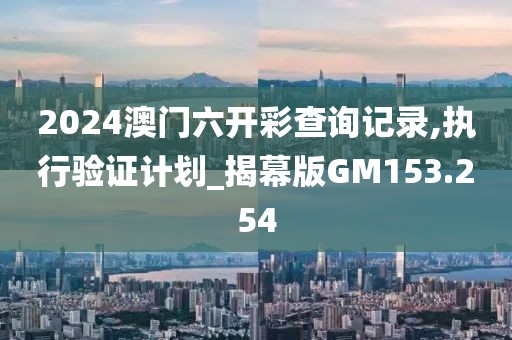 2024澳門(mén)六開(kāi)彩查詢記錄,執(zhí)行驗(yàn)證計(jì)劃_揭幕版GM153.254