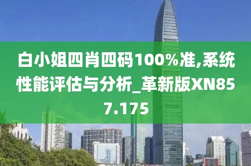 白小姐四肖四碼100%準(zhǔn),系統(tǒng)性能評(píng)估與分析_革新版XN857.175